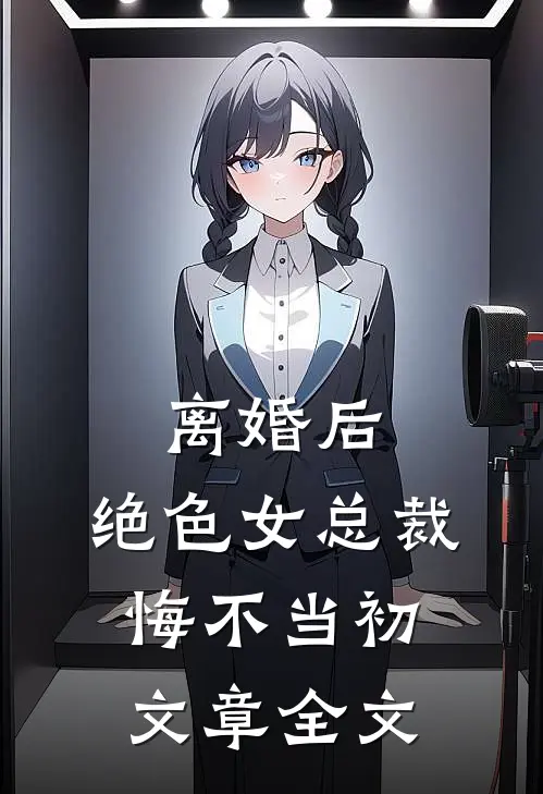 离婚后，绝色女总裁悔不当初文章全文