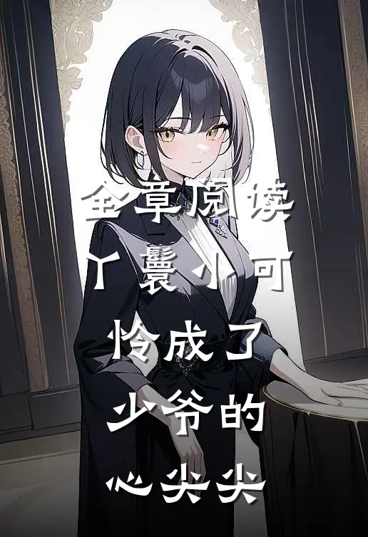 全章阅读丫鬟小可怜成了少爷的心尖尖