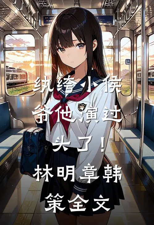 纨绔小侯爷他演过头了！林明章韩策全文