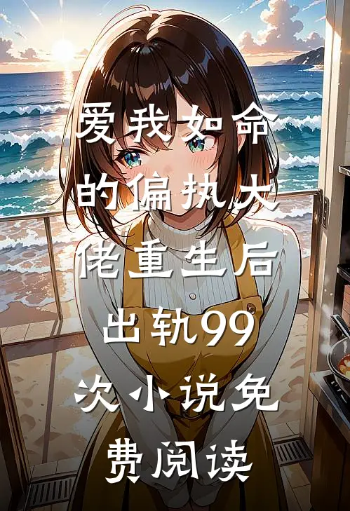 爱我如命的偏执大佬重生后，出轨99次小说免费阅读