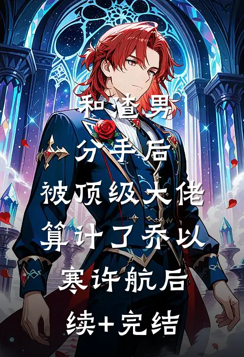 和渣男分手后，被顶级大佬算计了乔以寒许航后续+完结