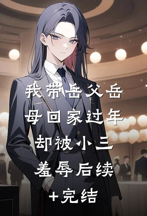 我带岳父岳母回家过年，却被小三羞辱后续+完结