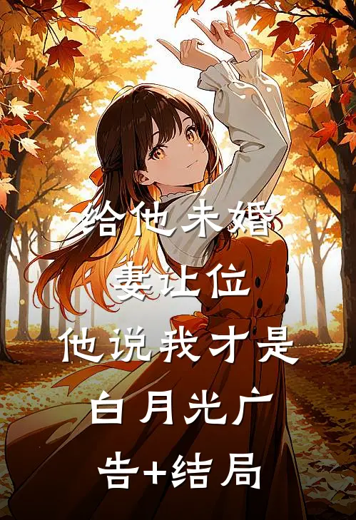 给他未婚妻让位，他说我才是白月光广告+结局