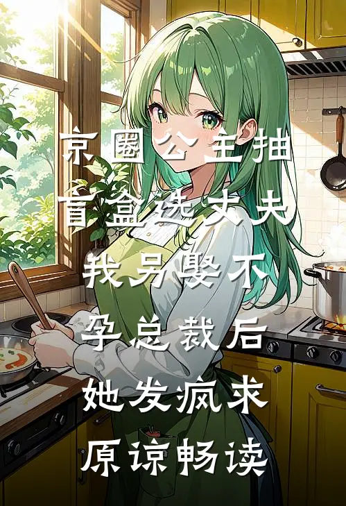 京圈公主抽盲盒选丈夫，我另娶不孕总裁后她发疯求原谅畅读