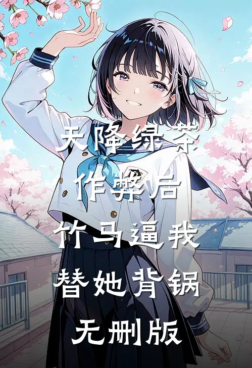 天降绿茶作弊后，竹马逼我替她背锅无删版