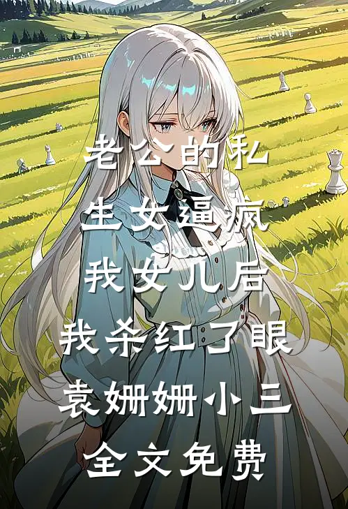 老公的私生女逼疯我女儿后，我杀红了眼袁姗姗小三全文免费