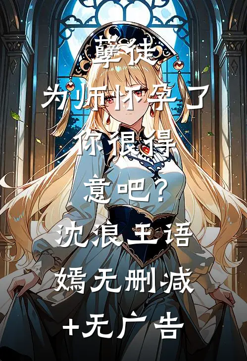 孽徒：为师怀孕了，你很得意吧？沈浪王语嫣无删减+无广告