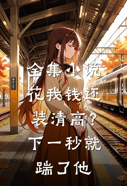 全集小说花我钱还装清高？下一秒就踹了他