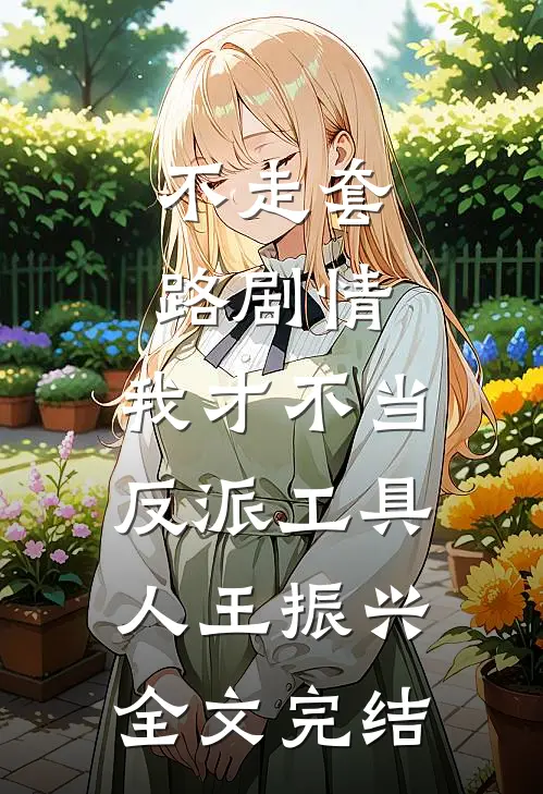 不走套路剧情,我才不当反派工具人王振兴全文完结