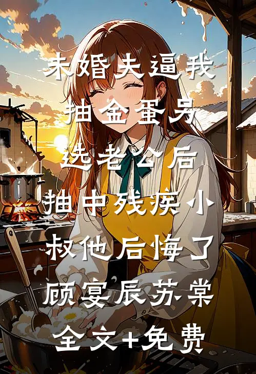 未婚夫逼我抽金蛋另选老公后，抽中残疾小叔他后悔了顾宴辰苏棠全文+免费
