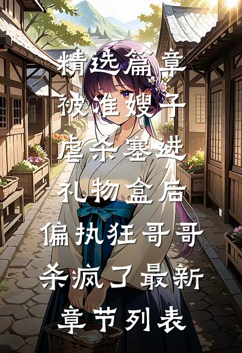精选篇章被准嫂子虐杀塞进礼物盒后，偏执狂哥哥杀疯了最新章节列表