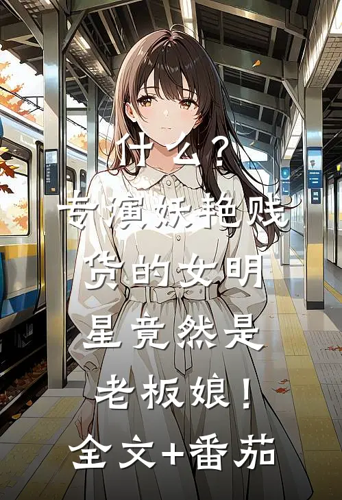 什么？专演妖艳贱货的女明星竟然是老板娘！全文+番茄
