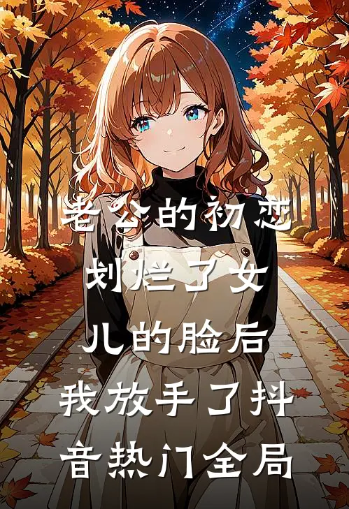 老公的初恋划烂了女儿的脸后，我放手了抖音热门全局