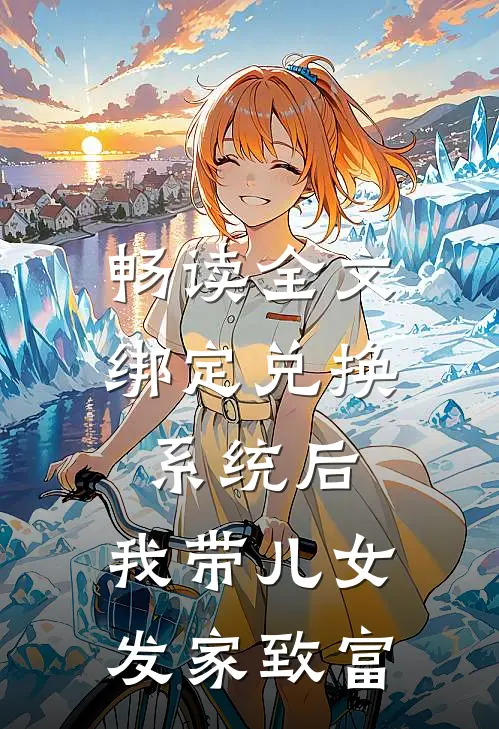 畅读全文绑定兑换系统后，我带儿女发家致富