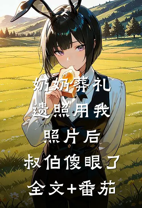 奶奶葬礼遗照用我照片后，叔伯傻眼了全文+番茄