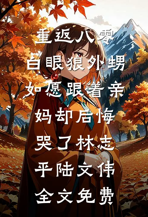 重返八零，白眼狼外甥如愿跟着亲妈却后悔哭了林志平陆文伟全文免费