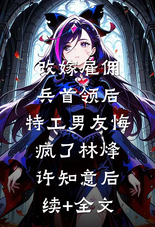 改嫁雇佣兵首领后，特工男友悔疯了林烽许知意后续+全文