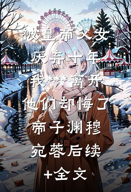 被皇帝父女厌弃十年，我***离开他们却悔了,帝子渊穆宛蓉后续+全文