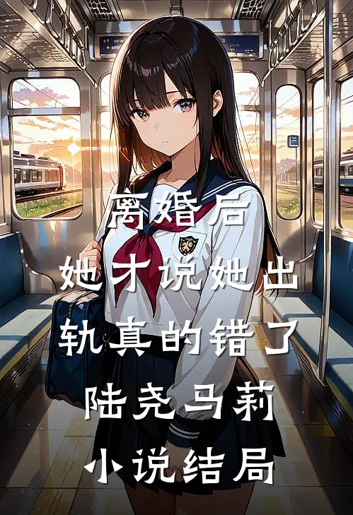 离婚后，她才说她出轨真的错了陆尧马莉小说结局