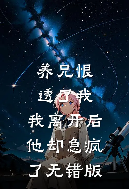 养兄恨透了我，我离开后他却急疯了无错版