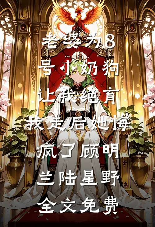 老婆为8号小奶狗让我绝育，我走后她悔疯了顾明兰陆星野全文免费