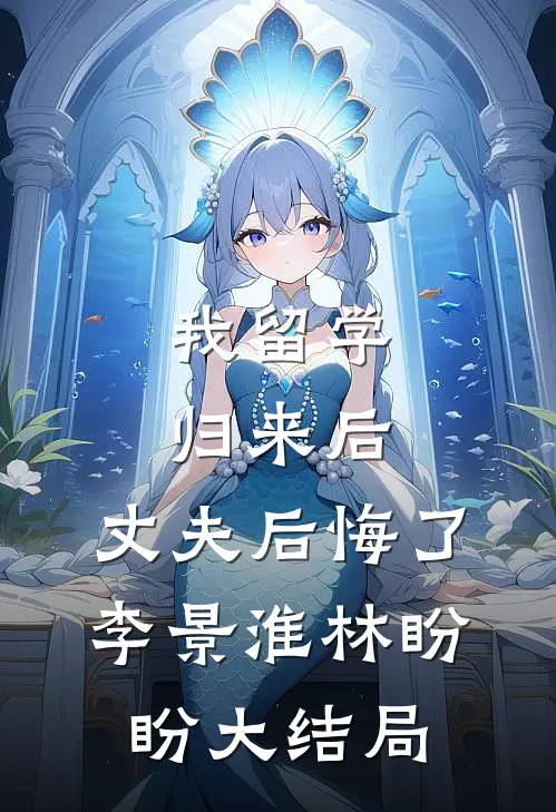 我留学归来后，丈夫后悔了李景淮林盼盼大结局
