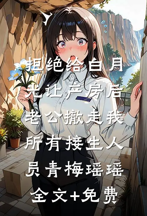 拒绝给白月光让产房后，老公撤走我所有接生人员青梅瑶瑶全文+免费