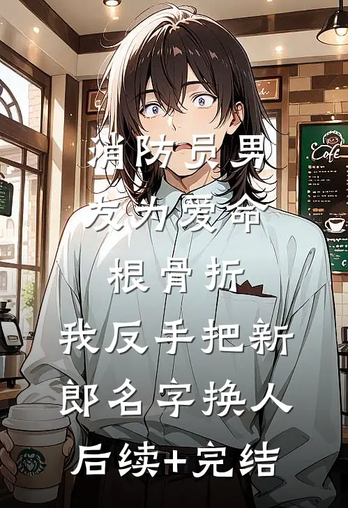 消防员男友为爱命根骨折，我反手把新郎名字换人后续+完结