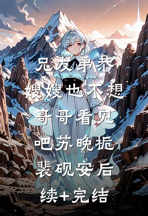 兄友弟恭，嫂嫂也不想哥哥看见吧苏晚栀裴砚安后续+完结