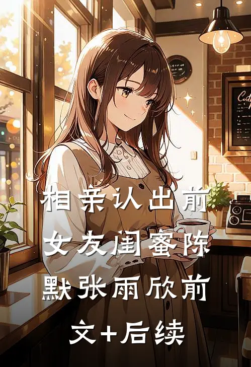 相亲认出前女友闺蜜陈默张雨欣前文+后续