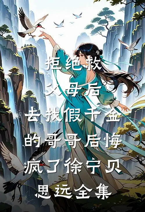 拒绝救父母后，去找假千金的哥哥后悔疯了徐宁贝思远全集