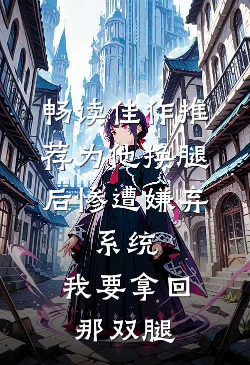 畅读佳作推荐为他换腿后惨遭嫌弃，系统，我要拿回那双腿