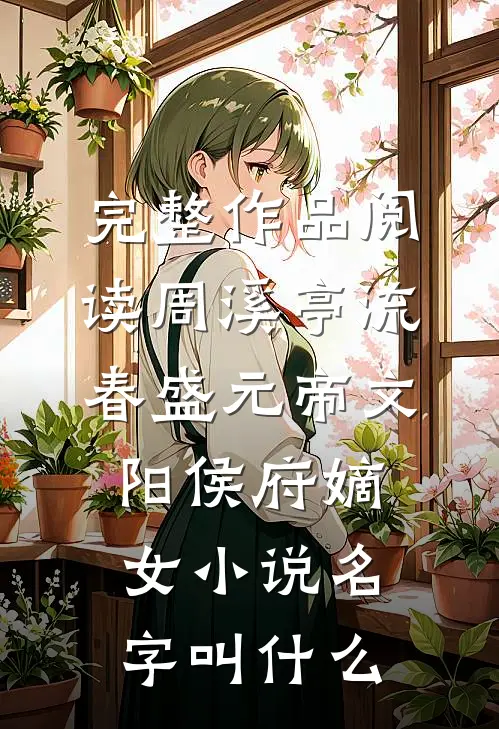 完整作品阅读周溪亭流春盛元帝文阳侯府嫡女小说名字叫什么
