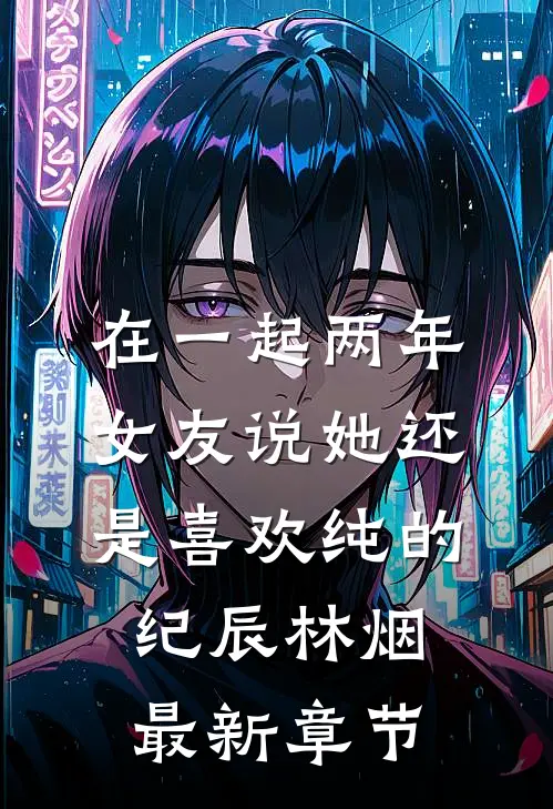 在一起两年，女友说她还是喜欢纯的纪辰林烟最新章节