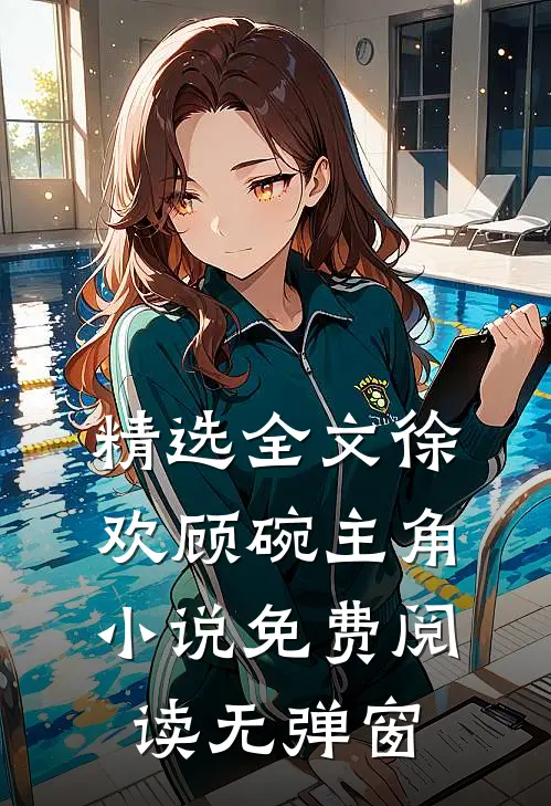 精选全文徐欢顾碗主角小说免费阅读无弹窗
