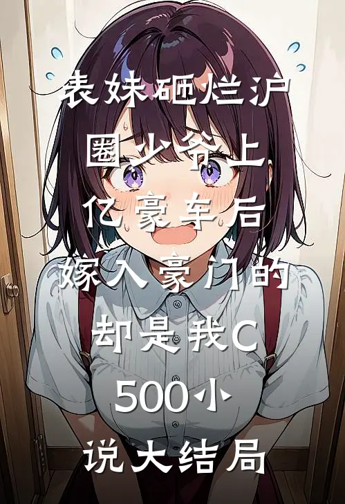 表妹砸烂沪圈少爷上亿豪车后，嫁入豪门的却是我C500小说大结局