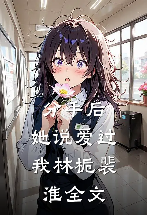 分手后，她说爱过我林栀裴淮全文
