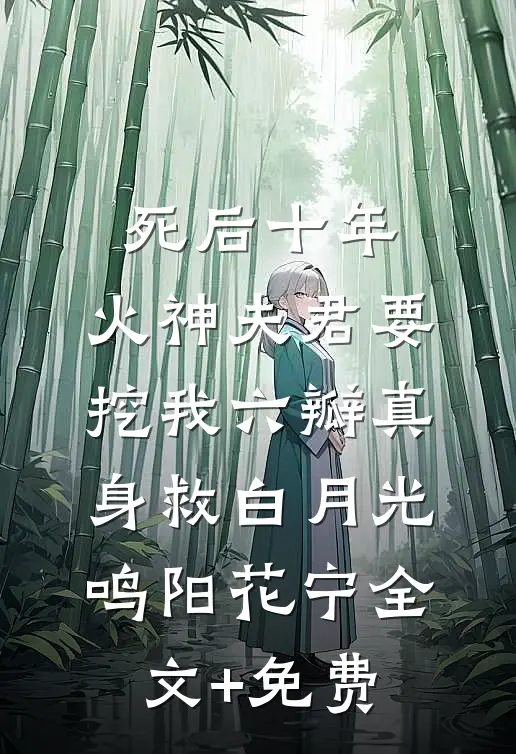 死后十年，火神夫君要挖我六瓣真身救白月光鸣阳花宁全文+免费
