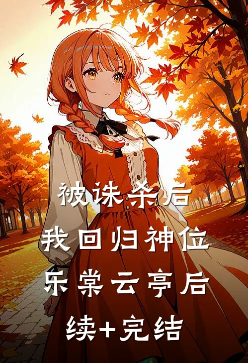 被诛杀后，我回归神位乐棠云亭后续+完结