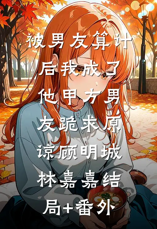 被男友算计后我成了他甲方男友跪求原谅顾明城林嘉嘉结局+番外