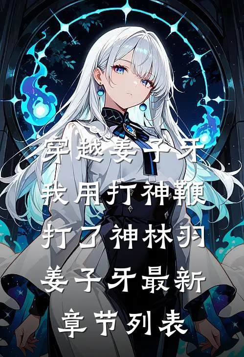 穿越姜子牙，我用打神鞭打了神林羽姜子牙最新章节列表