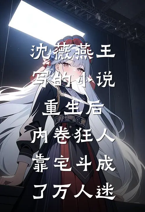 沈薇燕王写的小说重生后，内卷狂人靠宅斗成了万人迷