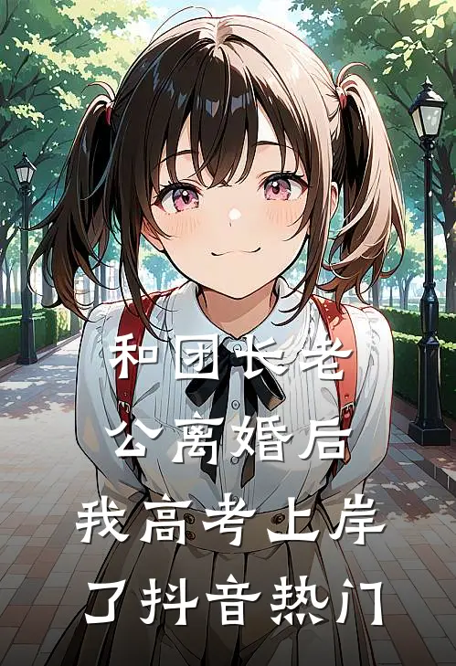 和团长老公离婚后，我高考上岸了抖音热门