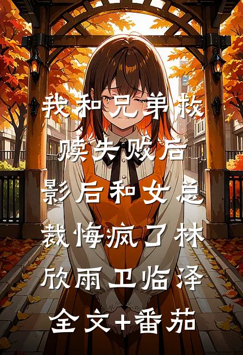 我和兄弟救赎失败后，影后和女总裁悔疯了林欣雨卫临泽全文+番茄
