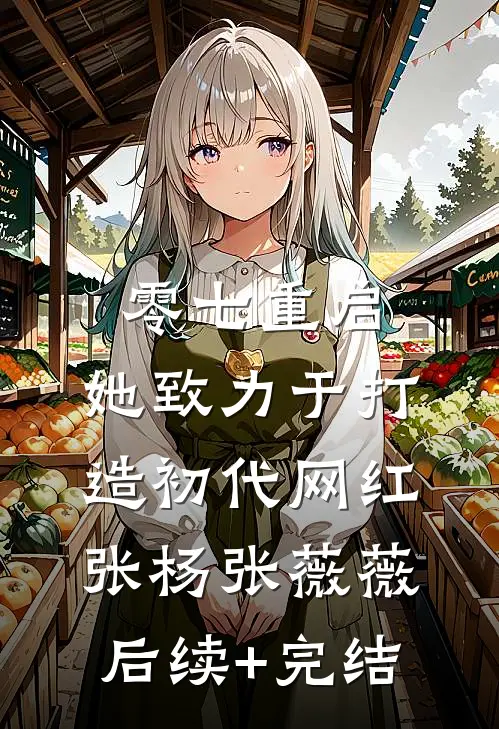 零七重启：她致力于打造初代网红张杨张薇薇后续+完结