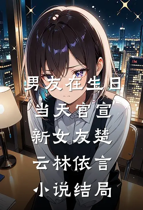 男友在生日当天官宣新女友楚云林依言小说结局