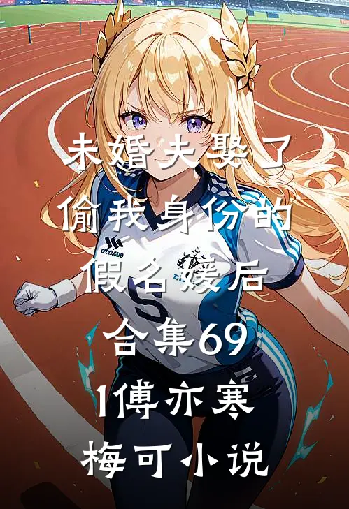 未婚夫娶了偷我身份的假名媛后合集691傅亦寒梅可小说