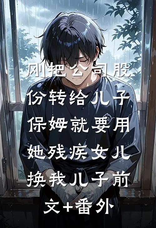 刚把公司股份转给儿子，保姆就要用她残疾女儿换我儿子前文+番外