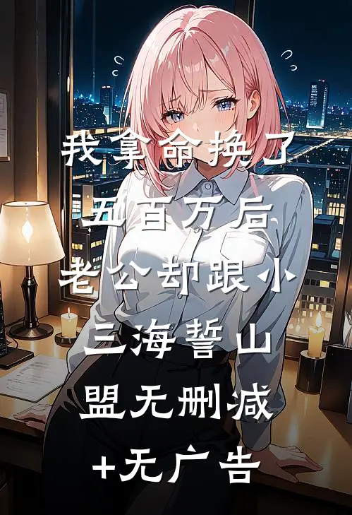 我拿命换了五百万后，老公却跟小三海誓山盟无删减+无广告