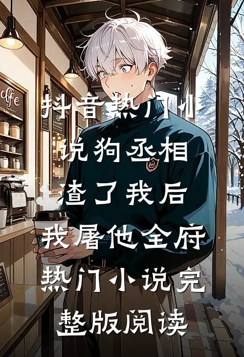 抖音热门小说狗丞相渣了我后，我屠他全府热门小说完整版阅读